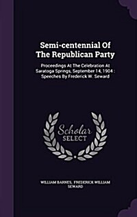 Semi-Centennial of the Republican Party: Proceedings at the Celebration at Saratoga Springs, September 14, 1904: Speeches by Frederick W. Seward (Hardcover)