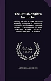 The British Anglers Instructor: Shewing the Rods & Tackle Necessary for Every Description of Fish Usually Angled For, with the Most Approved Methods (Hardcover)