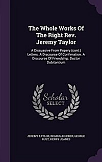 The Whole Works of the Right REV. Jeremy Taylor: A Dissuasive from Popery (Cont.) Letters. a Discourse of Confimation. a Discourse of Friendship. Duct (Hardcover)