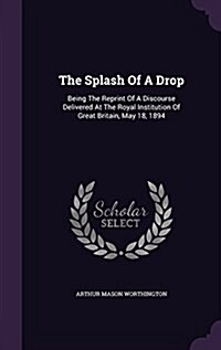 The Splash of a Drop: Being the Reprint of a Discourse Delivered at the Royal Institution of Great Britain, May 18, 1894 (Hardcover)