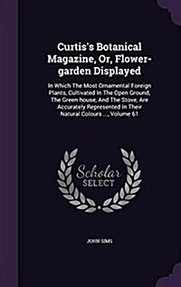 Curtiss Botanical Magazine, Or, Flower-Garden Displayed: In Which the Most Ornamental Foreign Plants, Cultivated in the Open Ground, the Green-House, (Hardcover)