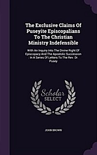 The Exclusive Claims of Puseyite Episcopalians to the Christian Ministry Indefensible: With an Inquiry Into the Divine Right of Episcopacy and the Apo (Hardcover)