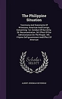 The Philippine Situation: Testimony and Statements of Witnesses, American and Foreign, Concerning: 1st. Conduct of Our Army. 2D. Reconcentration (Hardcover)