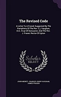 The Revised Code: A Letter to a Friend, Suggested by the Pamphlets of the REV. C.J. Vaughan, D.D., Vicar of Doncaster, and the REV. J. F (Hardcover)