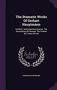 The Dramatic Works Of Gerhart Hauptmann: Symbolic And Legendary Dramas: The Assumption Of Hannele. The Sunken Bill. Henry Of Au? (Hardcover)
