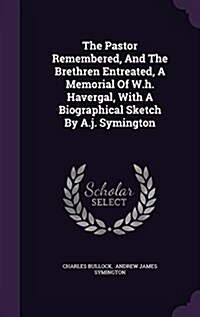 The Pastor Remembered, and the Brethren Entreated, a Memorial of W.H. Havergal, with a Biographical Sketch by A.J. Symington (Hardcover)