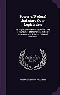 Power of Federal Judiciary Over Legislation: Its Origin: The Power to Set Aside Laws: Boundaries of the Power: Judicial Independence: Existing Evils a (Hardcover)