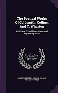 The Poetical Works of Goldsmith, Collins, and T. Wharton: With Lives, Critical Dissertations, and Explanatory Notes (Hardcover)