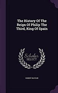 The History of the Reign of Philip the Third, King of Spain (Hardcover)