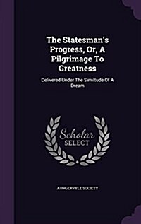 The Statesmans Progress, Or, a Pilgrimage to Greatness: Delivered Under the Similtude of a Dream (Hardcover)