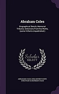 Abraham Coles: Biographical Sketch, Memorial Tributes, Selections from His Works, (Some Hitherto Unpublished.) (Hardcover)