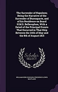 The Surrender of Napoleon; Being the Narrative of the Surrender of Buonaparte, and of His Residence on Board H.M.S. Bellerophon, with a Detail of the (Hardcover)