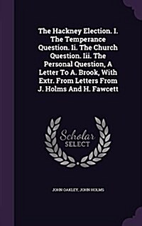 The Hackney Election. I. the Temperance Question. II. the Church Question. III. the Personal Question, a Letter to A. Brook, with Extr. from Letters f (Hardcover)