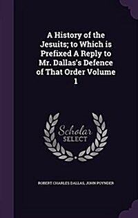 A History of the Jesuits; To Which Is Prefixed a Reply to Mr. Dallass Defence of That Order Volume 1 (Hardcover)