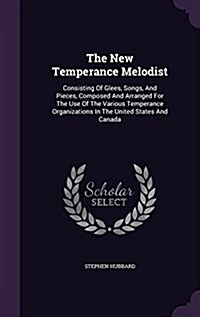 The New Temperance Melodist: Consisting of Glees, Songs, and Pieces, Composed and Arranged for the Use of the Various Temperance Organizations in t (Hardcover)