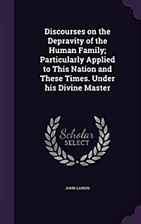 Discourses on the Depravity of the Human Family; Particularly Applied to This Nation and These Times. Under His Divine Master (Hardcover)