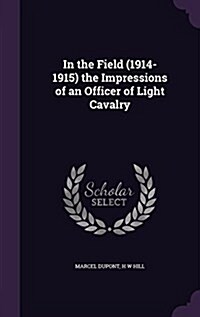 In the Field (1914-1915) the Impressions of an Officer of Light Cavalry (Hardcover)