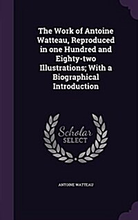 The Work of Antoine Watteau, Reproduced in One Hundred and Eighty-Two Illustrations; With a Biographical Introduction (Hardcover)