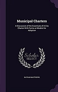 Municipal Charters: A Discussion of the Essentials of a City Charter with Forms or Models for Adoption (Hardcover)