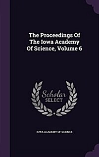 The Proceedings of the Iowa Academy of Science, Volume 6 (Hardcover)