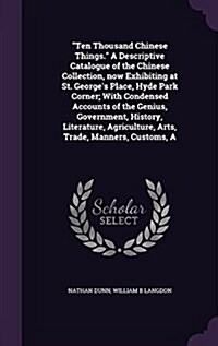 A Ten Thousand Chinese Things. a Descriptive Catalogue of the Chinese Collection, Now Exhibiting at St. Georges Place, Hyde Park Corner; With Condens (Hardcover)