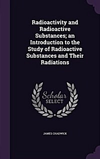 Radioactivity and Radioactive Substances; An Introduction to the Study of Radioactive Substances and Their Radiations (Hardcover)