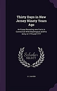 Thirty Days in New Jersey Ninety Years Ago: An Essay Revealing New Facts in Connection with Washington and His Army in 1776 and 1777 (Hardcover)