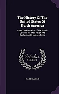 The History of the United States of North America: From the Plantation of the British Colonies Till Their Revolt and Declaration of Independence (Hardcover)