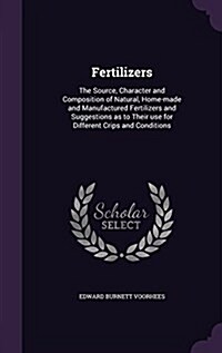 Fertilizers: The Source, Character and Composition of Natural, Home-Made and Manufactured Fertilizers and Suggestions as to Their U (Hardcover)