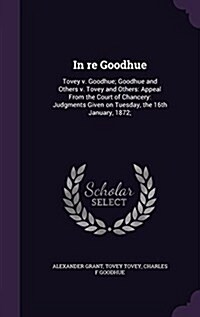 In Re Goodhue: Tovey V. Goodhue; Goodhue and Others V. Tovey and Others: Appeal from the Court of Chancery: Judgments Given on Tuesda (Hardcover)