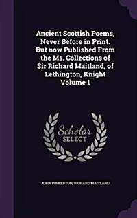 Ancient Scottish Poems, Never Before in Print. But Now Published from the Ms. Collections of Sir Richard Maitland, of Lethington, Knight Volume 1 (Hardcover)