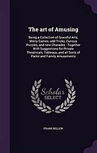 The Art of Amusing: Being a Collection of Graceful Arts, Merry Games, Odd Tricks, Curious Puzzles, and New Charades: Together with Suggest (Hardcover)