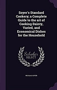 Soyers Standard Cookery; A Complete Guide to the Art of Cooking Dainty, Varied, and Economical Dishes for the Household (Hardcover)