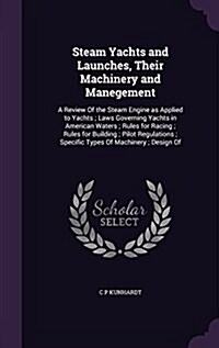 Steam Yachts and Launches, Their Machinery and Manegement: A Review of the Steam Engine as Applied to Yachts; Laws Governing Yachts in American Waters (Hardcover)