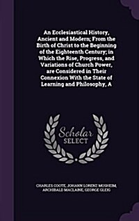 An Ecclesiastical History, Ancient and Modern; From the Birth of Christ to the Beginning of the Eighteenth Century; In Which the Rise, Progress, and V (Hardcover)