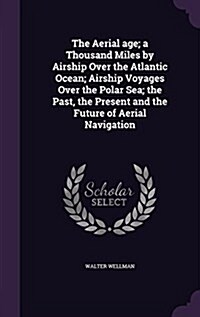 The Aerial Age; A Thousand Miles by Airship Over the Atlantic Ocean; Airship Voyages Over the Polar Sea; The Past, the Present and the Future of Aeria (Hardcover)