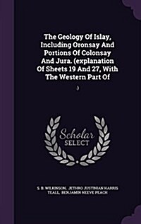 The Geology of Islay, Including Oronsay and Portions of Colonsay and Jura. (Explanation of Sheets 19 and 27, with the Western Part of: .) (Hardcover)