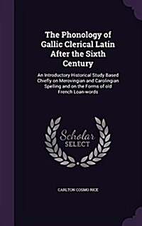 The Phonology of Gallic Clerical Latin After the Sixth Century: An Introductory Historical Study Based Chiefly on Merovingian and Carolingian Spelling (Hardcover)