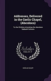 Addresses, Delivered in the Gaelic Chapel, (Aberdeen): To the Children Attending the Aberdeen Sabbath Schools (Hardcover)