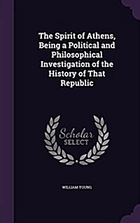 The Spirit of Athens, Being a Political and Philosophical Investigation of the History of That Republic (Hardcover)