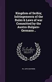 Kingdom of Serbia; Infringements of the Rules & Laws of War Committed by the Austro-Bulgaro-Germans .. (Hardcover)