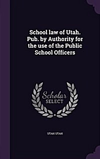 School Law of Utah. Pub. by Authority for the Use of the Public School Officers (Hardcover)