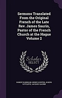 Sermons Translated from the Original French of the Late REV. James Saurin, Pastor of the French Church at the Hague Volume 2 (Hardcover)