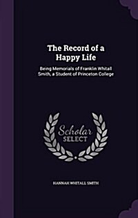 The Record of a Happy Life: Being Memorials of Franklin Whitall Smith, a Student of Princeton College (Hardcover)