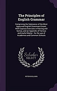 The Principles of English Grammar: Comprising the Substance of the Most Approved English Grammars Extant, with Copious Exercises in Parsing and Syntax (Hardcover)