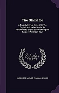 The Gladiator: A Tragedy in Five Acts: With the English and Italian Words, as Performed by Signor Salvini During His Farewell America (Hardcover)