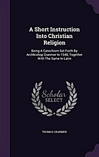 A Short Instruction Into Christian Religion: Being a Catechism Set Forth by Archbishop Cranmer in 1548, Together with the Same in Latin (Hardcover)