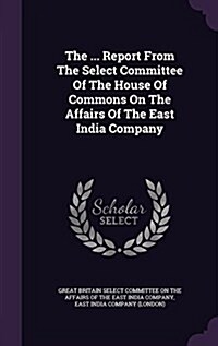 The ... Report from the Select Committee of the House of Commons on the Affairs of the East India Company (Hardcover)