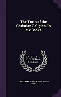 The Truth of the Christian Religion. in Six Books (Hardcover)