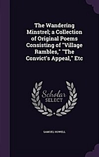 The Wandering Minstrel; a Collection of Original Poems Consisting of Village Rambles, The Convicts Appeal, Etc (Hardcover)